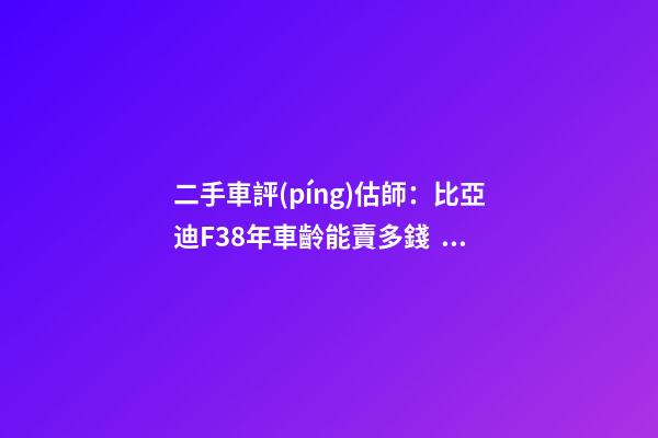 二手車評(píng)估師：比亞迪F38年車齡能賣多錢？